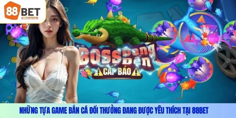 Những tựa game bắn cá đổi thưởng đang được yêu thích tại 88Bet