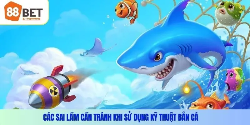 Các sai lầm cần tránh khi sử dụng kỹ thuật bắn cá